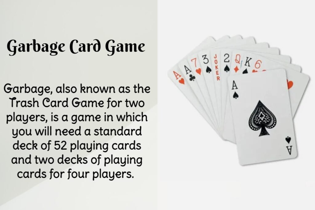 Garbage, also known as the Trash Card Game for two players, is a game in which you will need a standard deck of 52 playing cards and two decks of playing cards for four players.